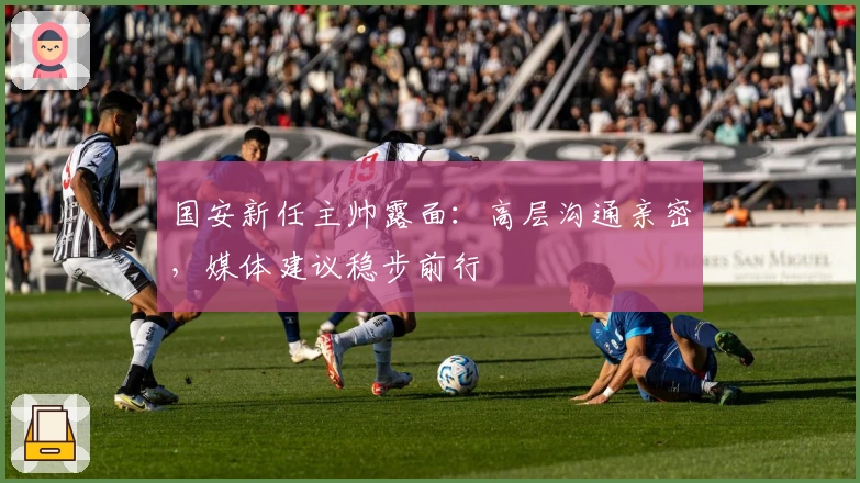 国安新任主帅露面：高层沟通亲密，媒体建议稳步前行