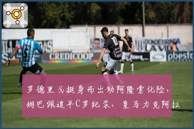 罗德里戈挺身而出助阿隆索化险，姆巴佩追平C罗纪录，皇马力克阿拉维斯
