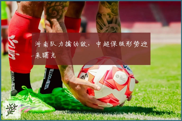 河南队力擒劲敌，中超保级形势迎来曙光