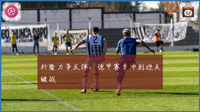 科隆力争反弹，德甲赛季冲刺迎关键战