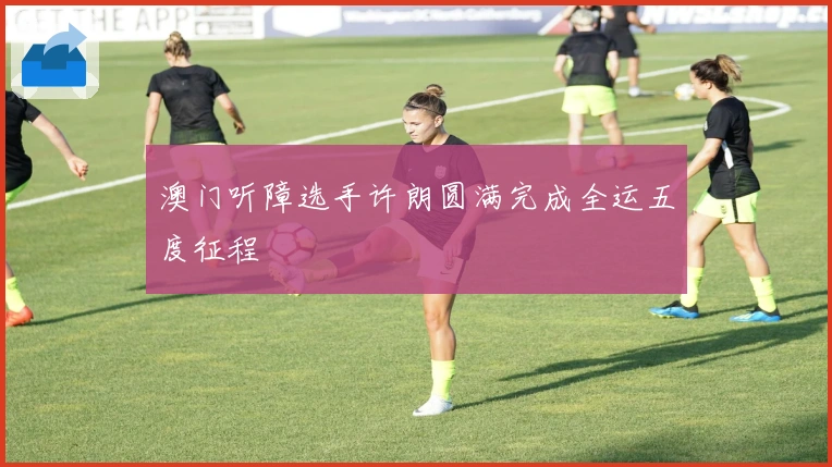 澳门听障选手许朗圆满完成全运五度征程