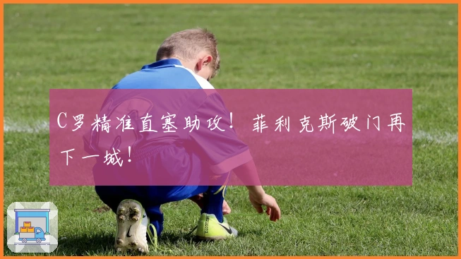 C罗精准直塞助攻！菲利克斯破门再下一城！