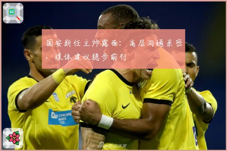 国安新任主帅露面：高层沟通亲密，媒体建议稳步前行