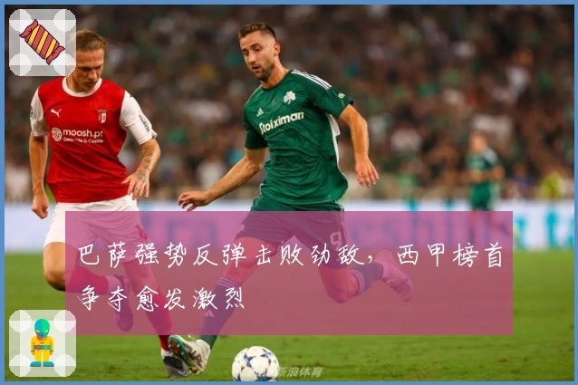 巴萨强势反弹击败劲敌，西甲榜首争夺愈发激烈