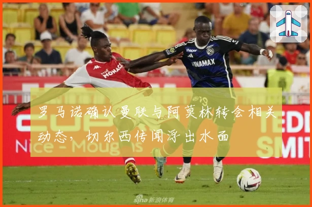 罗马诺确认曼联与阿莫林转会相关动态，切尔西传闻浮出水面