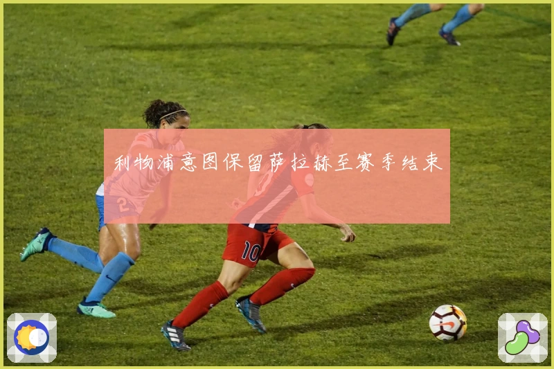 利物浦意图保留萨拉赫至赛季结束