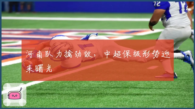 河南队力擒劲敌，中超保级形势迎来曙光