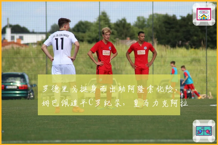 罗德里戈挺身而出助阿隆索化险，姆巴佩追平C罗纪录，皇马力克阿拉维斯