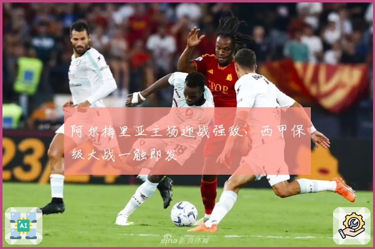 阿尔梅里亚主场迎战强敌，西甲保级大战一触即发