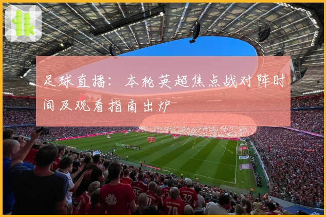 足球直播：本轮英超焦点战对阵时间及观看指南出炉