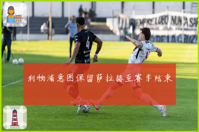 利物浦意图保留萨拉赫至赛季结束