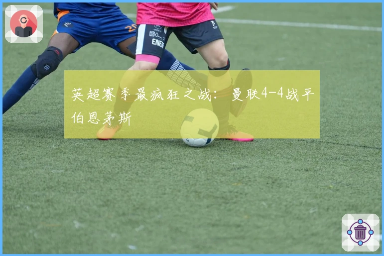 英超赛季最疯狂之战：曼联4-4战平伯恩茅斯