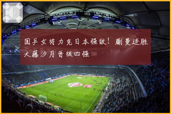 国乒女将力克日本强敌！蒯曼连胜大藤沙月晋级四强
