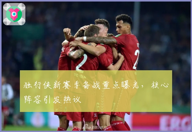 独行侠新赛季备战重点曝光，核心阵容引发热议