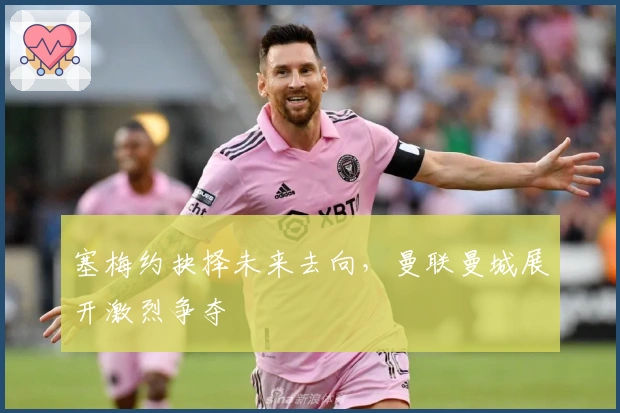 塞梅约抉择未来去向，曼联曼城展开激烈争夺