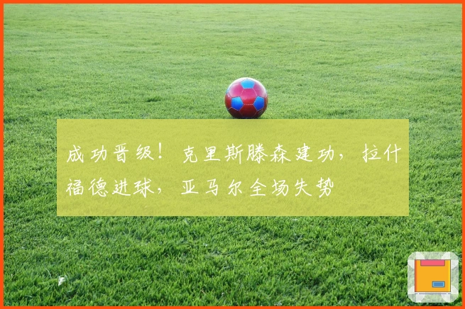 成功晋级！克里斯滕森建功，拉什福德进球，亚马尔全场失势