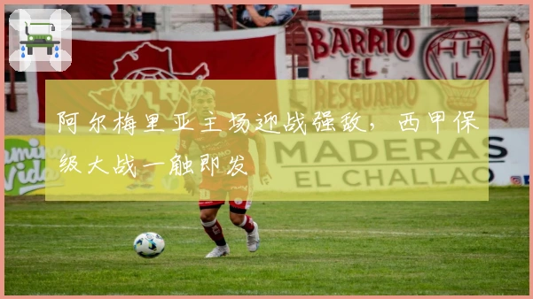 阿尔梅里亚主场迎战强敌，西甲保级大战一触即发