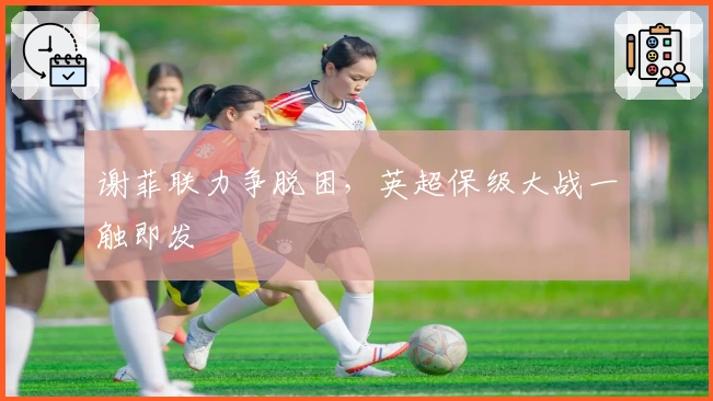 谢菲联力争脱困，英超保级大战一触即发