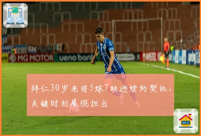 拜仁30岁老将5球7助迎续约契机，关键时刻展现担当