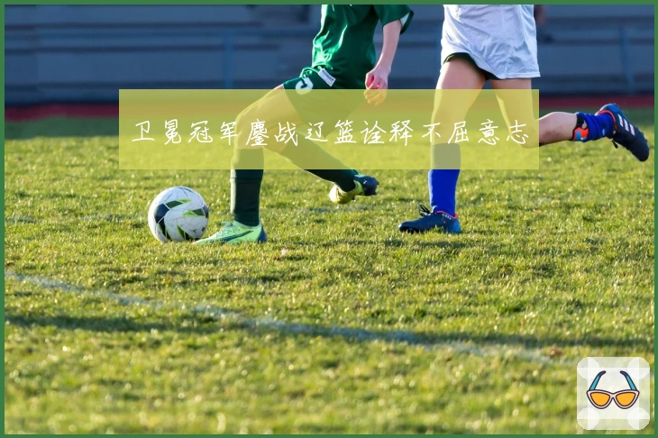 卫冕冠军鏖战辽篮诠释不屈意志