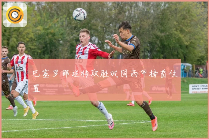 巴塞罗那逆转取胜巩固西甲榜首位置