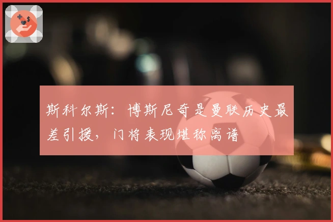 斯科尔斯：博斯尼奇是曼联历史最差引援，门将表现堪称离谱